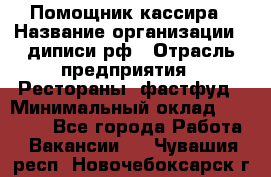 Помощник кассира › Название организации ­ диписи.рф › Отрасль предприятия ­ Рестораны, фастфуд › Минимальный оклад ­ 25 000 - Все города Работа » Вакансии   . Чувашия респ.,Новочебоксарск г.